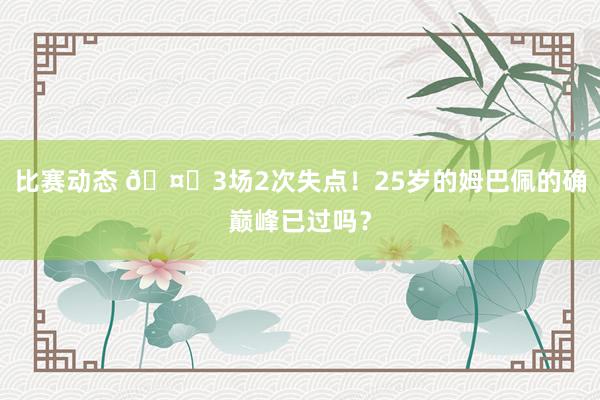 比赛动态 🤔3场2次失点！25岁的姆巴佩的确巅峰已过吗？