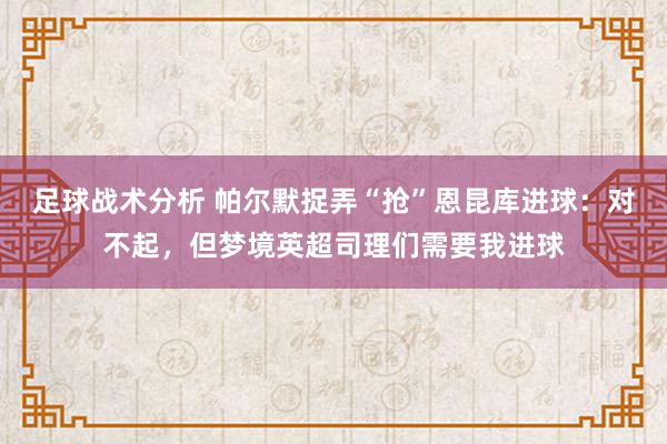 足球战术分析 帕尔默捉弄“抢”恩昆库进球：对不起，但梦境英超司理们需要我进球