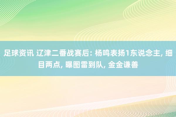 足球资讯 辽津二番战赛后: 杨鸣表扬1东说念主, 细目两点, 曝图雷到队, 金金谦善