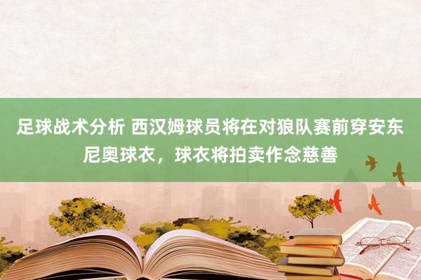 足球战术分析 西汉姆球员将在对狼队赛前穿安东尼奥球衣，球衣将拍卖作念慈善