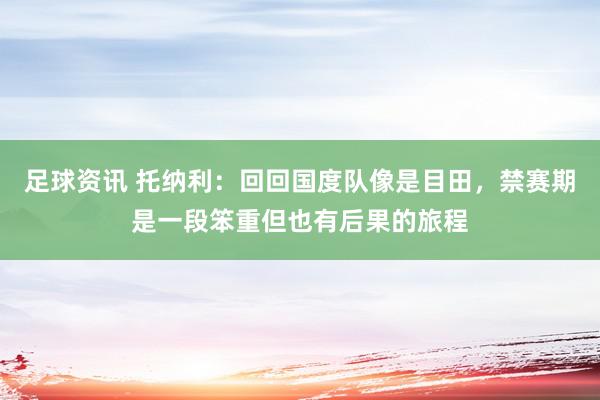 足球资讯 托纳利：回回国度队像是目田，禁赛期是一段笨重但也有后果的旅程