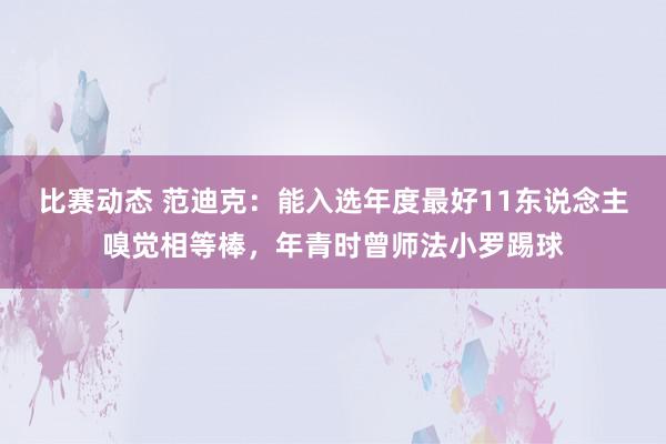 比赛动态 范迪克：能入选年度最好11东说念主嗅觉相等棒，年青时曾师法小罗踢球