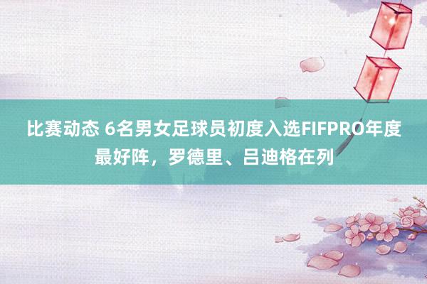 比赛动态 6名男女足球员初度入选FIFPRO年度最好阵，罗德里、吕迪格在列