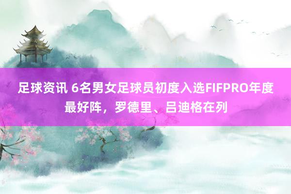 足球资讯 6名男女足球员初度入选FIFPRO年度最好阵，罗德里、吕迪格在列