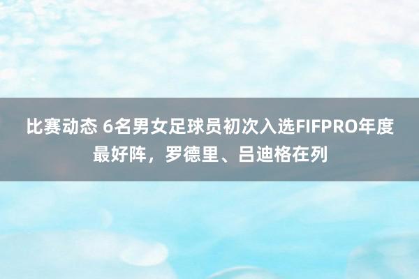 比赛动态 6名男女足球员初次入选FIFPRO年度最好阵，罗德里、吕迪格在列