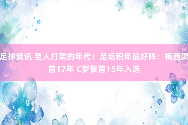 足球资讯 至人打架的年代！足坛积年最好阵：梅西聚首17年 C罗聚首15年入选