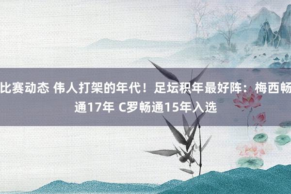 比赛动态 伟人打架的年代！足坛积年最好阵：梅西畅通17年 C罗畅通15年入选