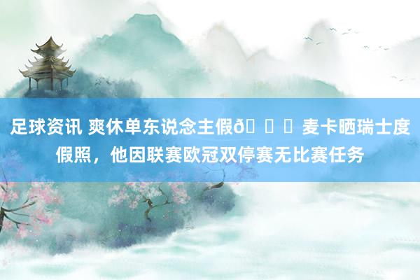 足球资讯 爽休单东说念主假😀麦卡晒瑞士度假照，他因联赛欧冠双停赛无比赛任务