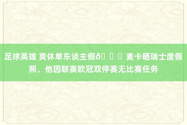 足球英雄 爽休单东谈主假😀麦卡晒瑞士度假照，他因联赛欧冠双停赛无比赛任务