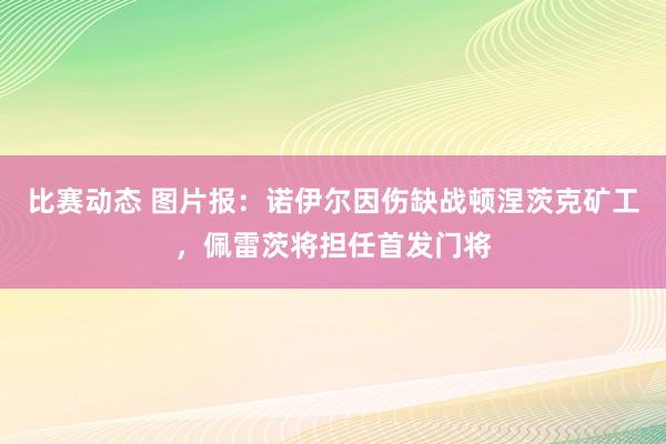 比赛动态 图片报：诺伊尔因伤缺战顿涅茨克矿工，佩雷茨将担任首发门将