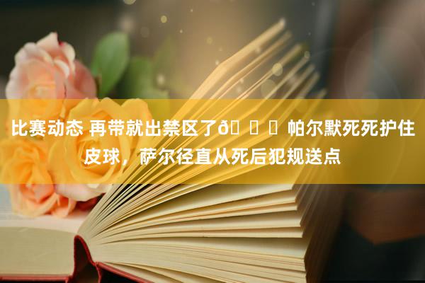 比赛动态 再带就出禁区了😂帕尔默死死护住皮球，萨尔径直从死后犯规送点