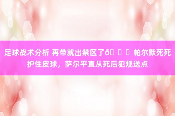 足球战术分析 再带就出禁区了😂帕尔默死死护住皮球，萨尔平直从死后犯规送点