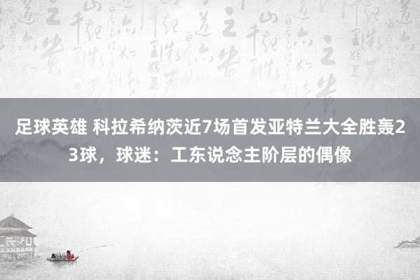 足球英雄 科拉希纳茨近7场首发亚特兰大全胜轰23球，球迷：工东说念主阶层的偶像