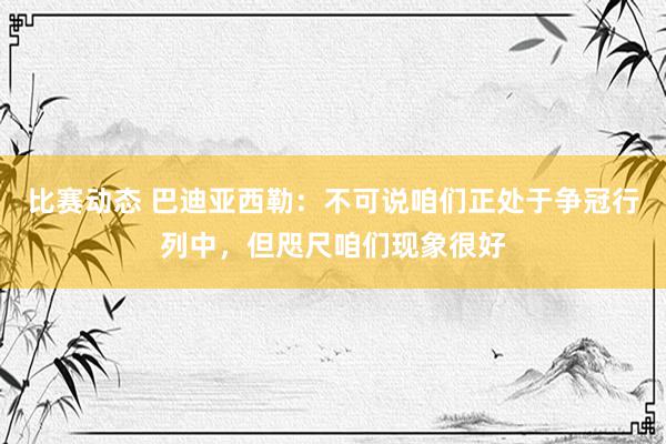 比赛动态 巴迪亚西勒：不可说咱们正处于争冠行列中，但咫尺咱们现象很好