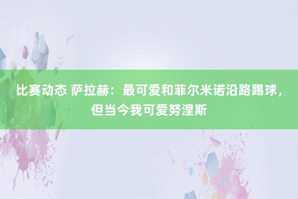 比赛动态 萨拉赫：最可爱和菲尔米诺沿路踢球，但当今我可爱努涅斯