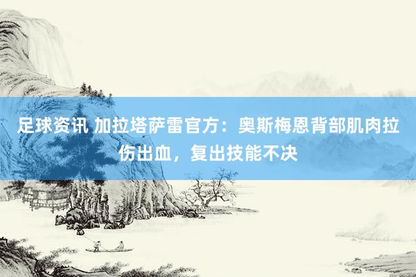 足球资讯 加拉塔萨雷官方：奥斯梅恩背部肌肉拉伤出血，复出技能不决