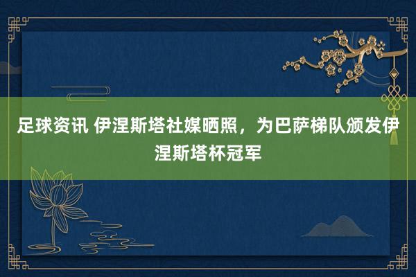 足球资讯 伊涅斯塔社媒晒照，为巴萨梯队颁发伊涅斯塔杯冠军