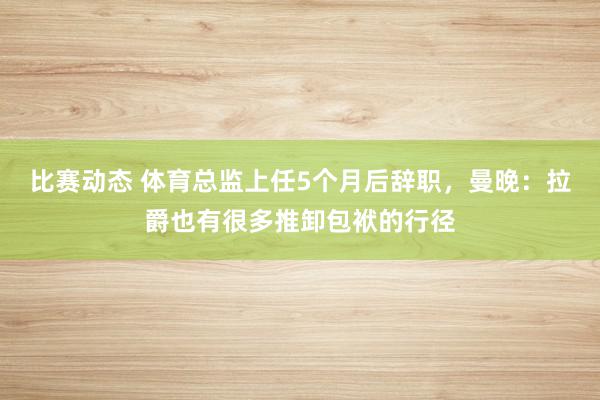 比赛动态 体育总监上任5个月后辞职，曼晚：拉爵也有很多推卸包袱的行径