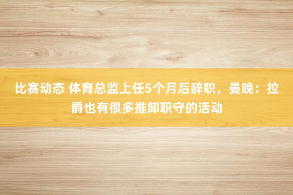 比赛动态 体育总监上任5个月后辞职，曼晚：拉爵也有很多推卸职守的活动