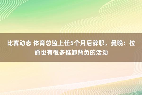 比赛动态 体育总监上任5个月后辞职，曼晚：拉爵也有很多推卸背负的活动