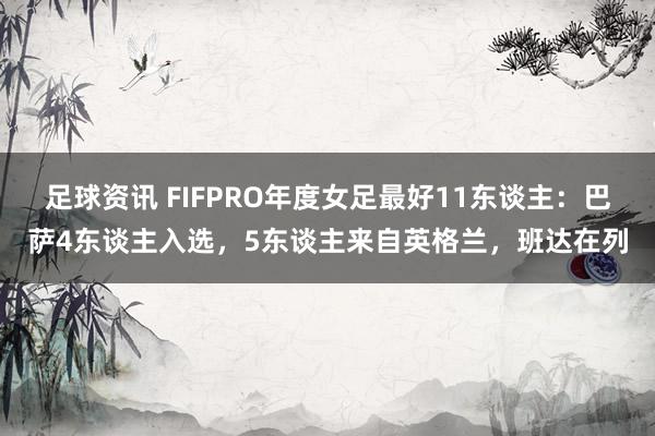 足球资讯 FIFPRO年度女足最好11东谈主：巴萨4东谈主入选，5东谈主来自英格兰，班达在列