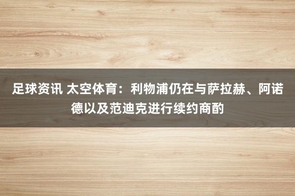 足球资讯 太空体育：利物浦仍在与萨拉赫、阿诺德以及范迪克进行续约商酌