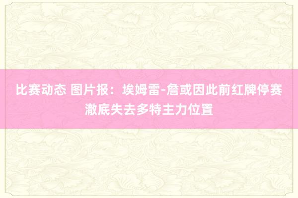 比赛动态 图片报：埃姆雷-詹或因此前红牌停赛澈底失去多特主力位置