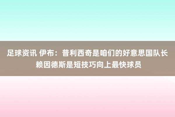 足球资讯 伊布：普利西奇是咱们的好意思国队长 赖因德斯是短技巧向上最快球员