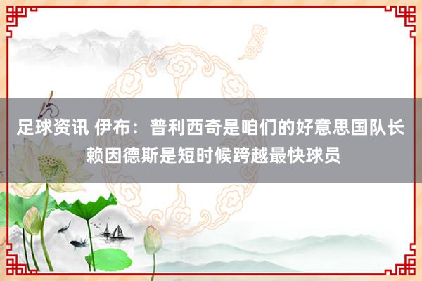 足球资讯 伊布：普利西奇是咱们的好意思国队长 赖因德斯是短时候跨越最快球员