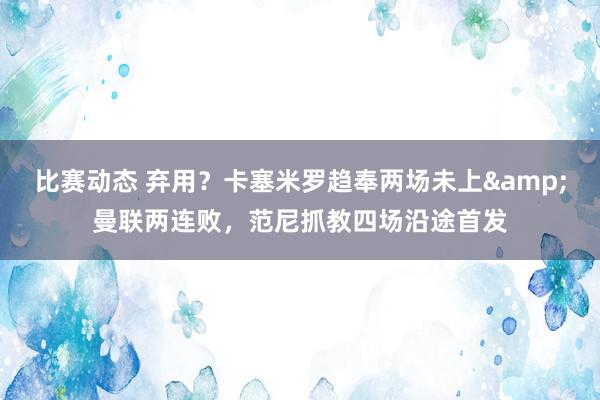 比赛动态 弃用？卡塞米罗趋奉两场未上&曼联两连败，范尼抓教四场沿途首发