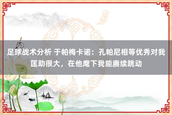 足球战术分析 于帕梅卡诺：孔帕尼相等优秀对我匡助很大，在他麾下我能赓续跳动