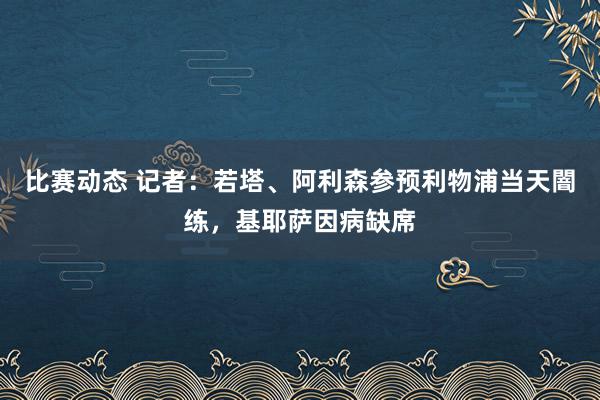 比赛动态 记者：若塔、阿利森参预利物浦当天闇练，基耶萨因病缺席