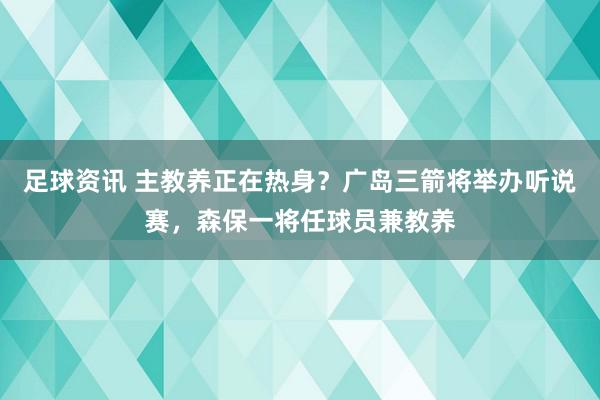 足球资讯 主教养正在热身？广岛三箭将举办听说赛，森保一将任球员兼教养