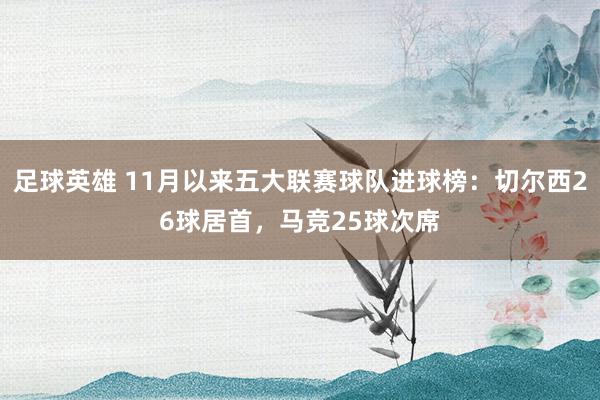 足球英雄 11月以来五大联赛球队进球榜：切尔西26球居首，马竞25球次席