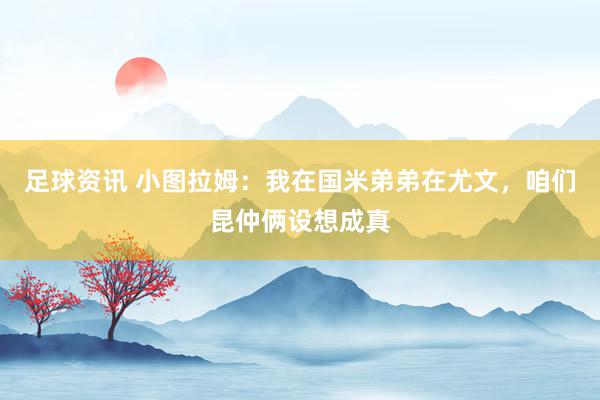 足球资讯 小图拉姆：我在国米弟弟在尤文，咱们昆仲俩设想成真