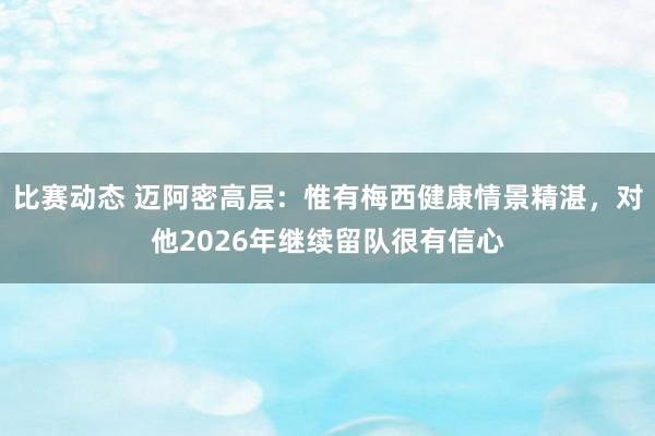 比赛动态 迈阿密高层：惟有梅西健康情景精湛，对他2026年继续留队很有信心