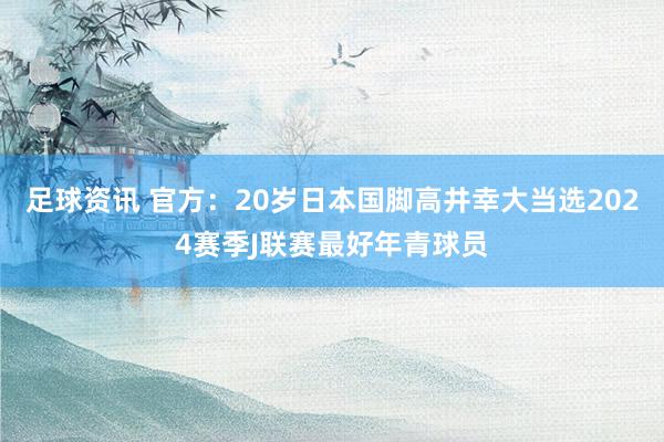 足球资讯 官方：20岁日本国脚高井幸大当选2024赛季J联赛最好年青球员