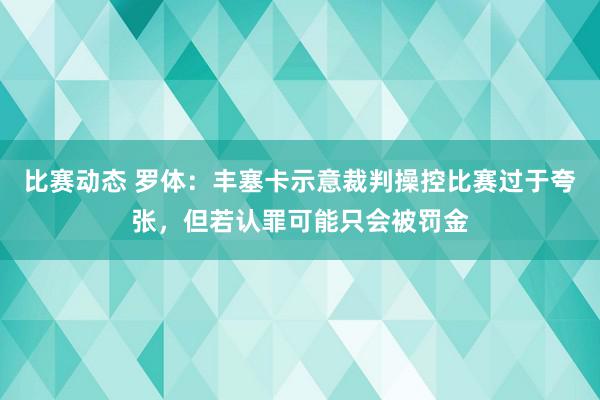 比赛动态 罗体：丰塞卡示意裁判操控比赛过于夸张，但若认罪可能只会被罚金