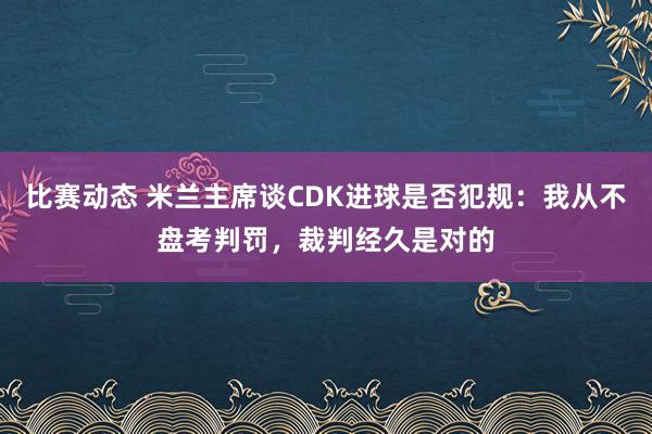 比赛动态 米兰主席谈CDK进球是否犯规：我从不盘考判罚，裁判经久是对的