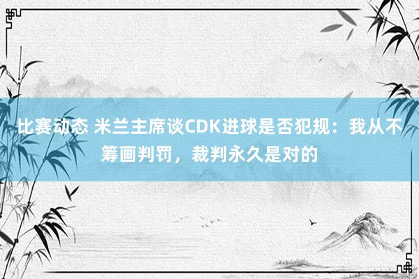 比赛动态 米兰主席谈CDK进球是否犯规：我从不筹画判罚，裁判永久是对的