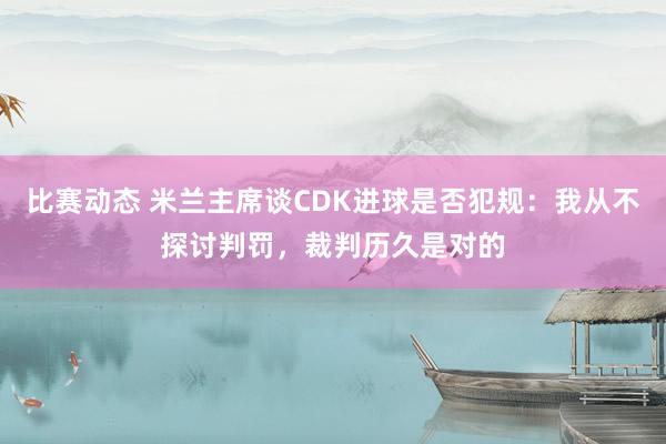 比赛动态 米兰主席谈CDK进球是否犯规：我从不探讨判罚，裁判历久是对的