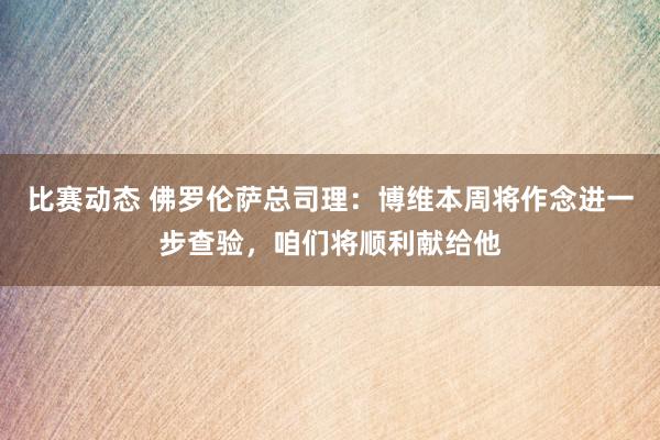 比赛动态 佛罗伦萨总司理：博维本周将作念进一步查验，咱们将顺利献给他