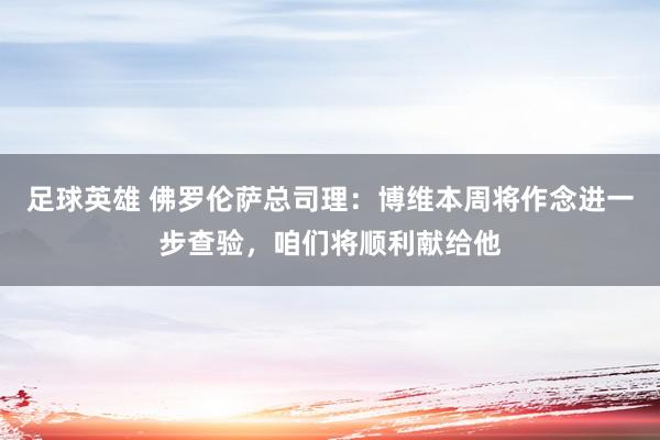 足球英雄 佛罗伦萨总司理：博维本周将作念进一步查验，咱们将顺利献给他