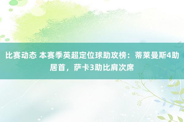 比赛动态 本赛季英超定位球助攻榜：蒂莱曼斯4助居首，萨卡3助比肩次席