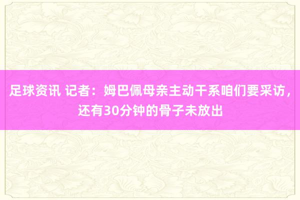 足球资讯 记者：姆巴佩母亲主动干系咱们要采访，还有30分钟的骨子未放出