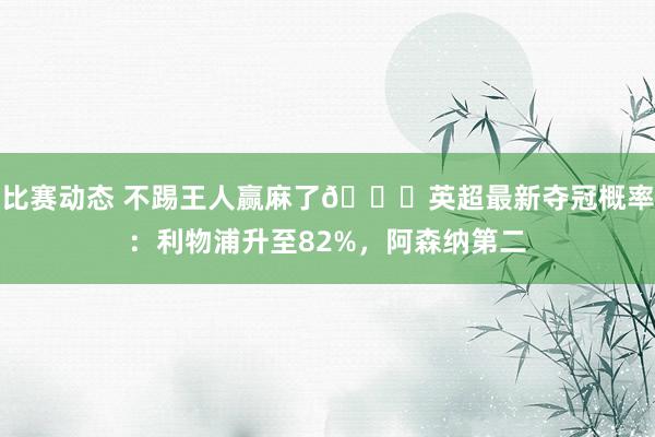 比赛动态 不踢王人赢麻了😅英超最新夺冠概率：利物浦升至82%，阿森纳第二