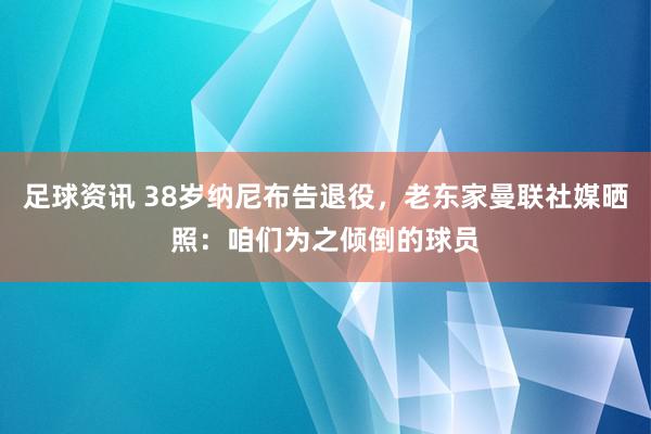 足球资讯 38岁纳尼布告退役，老东家曼联社媒晒照：咱们为之倾倒的球员