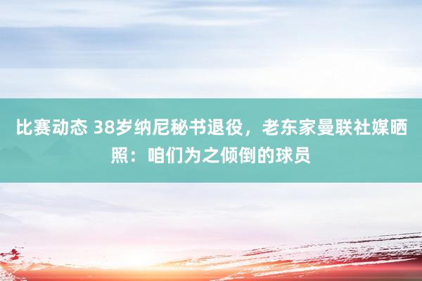 比赛动态 38岁纳尼秘书退役，老东家曼联社媒晒照：咱们为之倾倒的球员