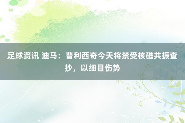 足球资讯 迪马：普利西奇今天将禁受核磁共振查抄，以细目伤势