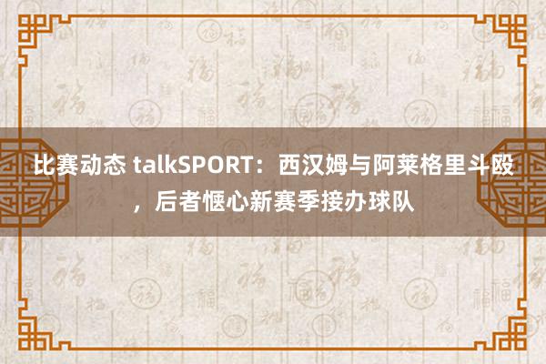 比赛动态 talkSPORT：西汉姆与阿莱格里斗殴，后者惬心新赛季接办球队